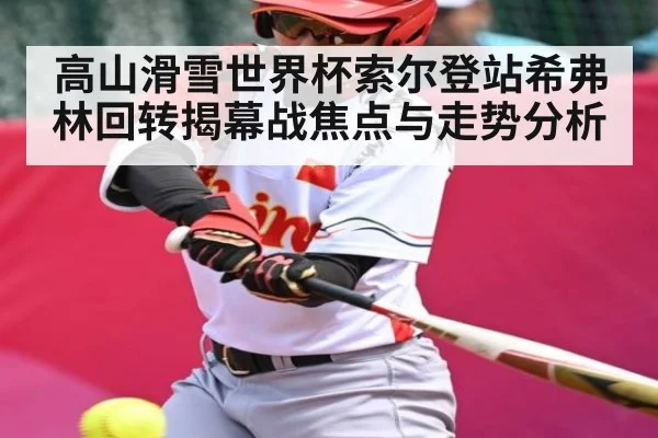 高山滑雪世界杯索尔登站希弗林回转揭幕战焦点与走势分析