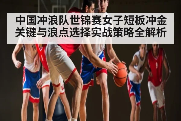中国冲浪队世锦赛女子短板冲金关键与浪点选择实战策略全解析